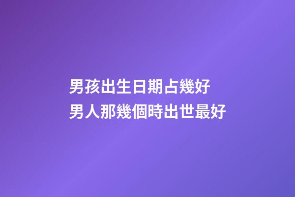 男孩出生日期占幾好 男人那幾個時出世最好-第1張-觀點-玄機派